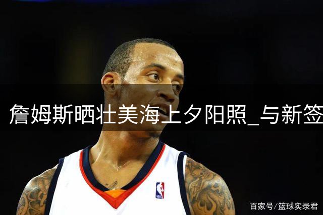 詹姆斯晒壮美海上夕阳照 与新签约76人动态同步