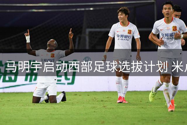 马明宇启动西部足球选拔计划 米卢担任顾问